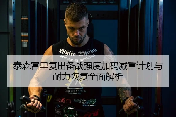 泰森富里复出备战强度加码减重计划与耐力恢复全面解析