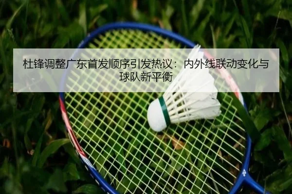 杜锋调整广东首发顺序引发热议:内外线联动变化与球队新平衡